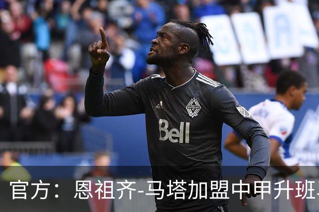 官方：恩祖齐-马塔加盟中甲升班马深圳青年人