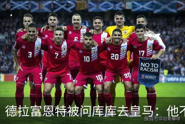 德拉富恩特被问库库去皇马：他不会因此分心 若他满意那我也一样