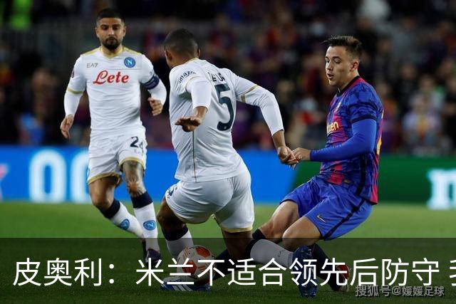 皮奥利：米兰不适合领先后防守 我们就该不断进攻