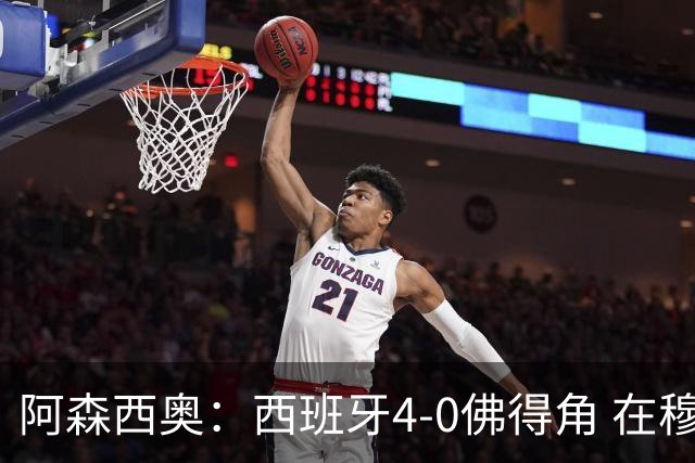 阿森西奥：西班牙4-0佛得角 在穆里尼奥带领下对西甲夺冠很有信心